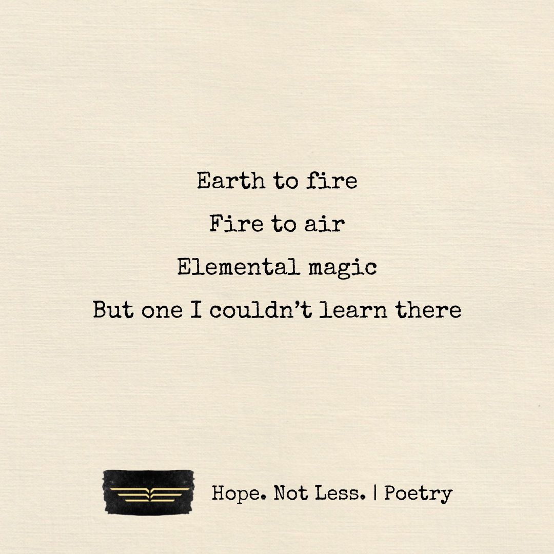 Earth to fire. Fire to air. Elemental magic. But one I couldn’t learn there.