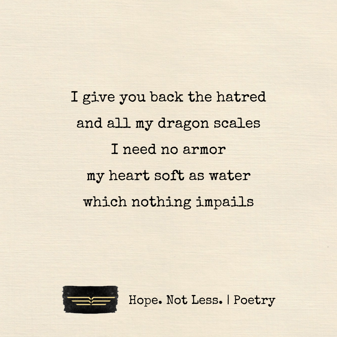 I give you back the hatred, and all my dragon scales. I need no armor. my heart soft as water, which nothing impails.