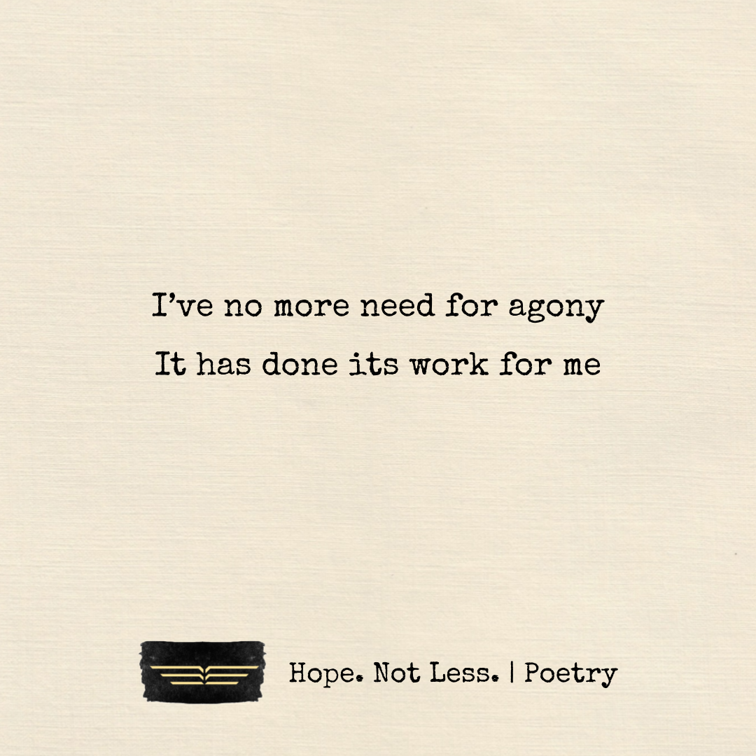 I’ve no more need for agony. It has done its work for me.