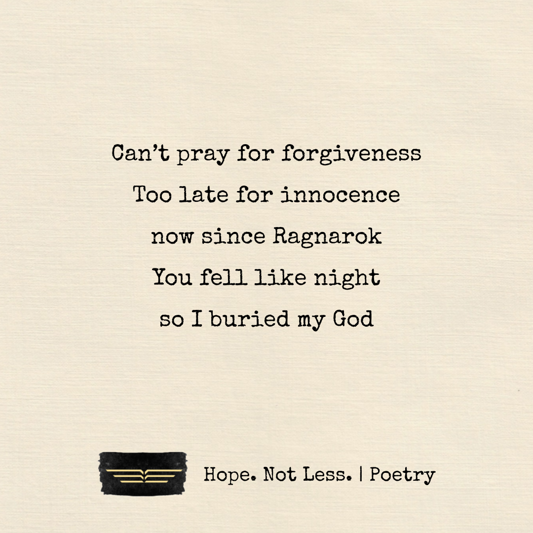 Can’t pray for forgiveness. Too late for innocence. now since Ragnarok. You fell like night, so I buried my God.