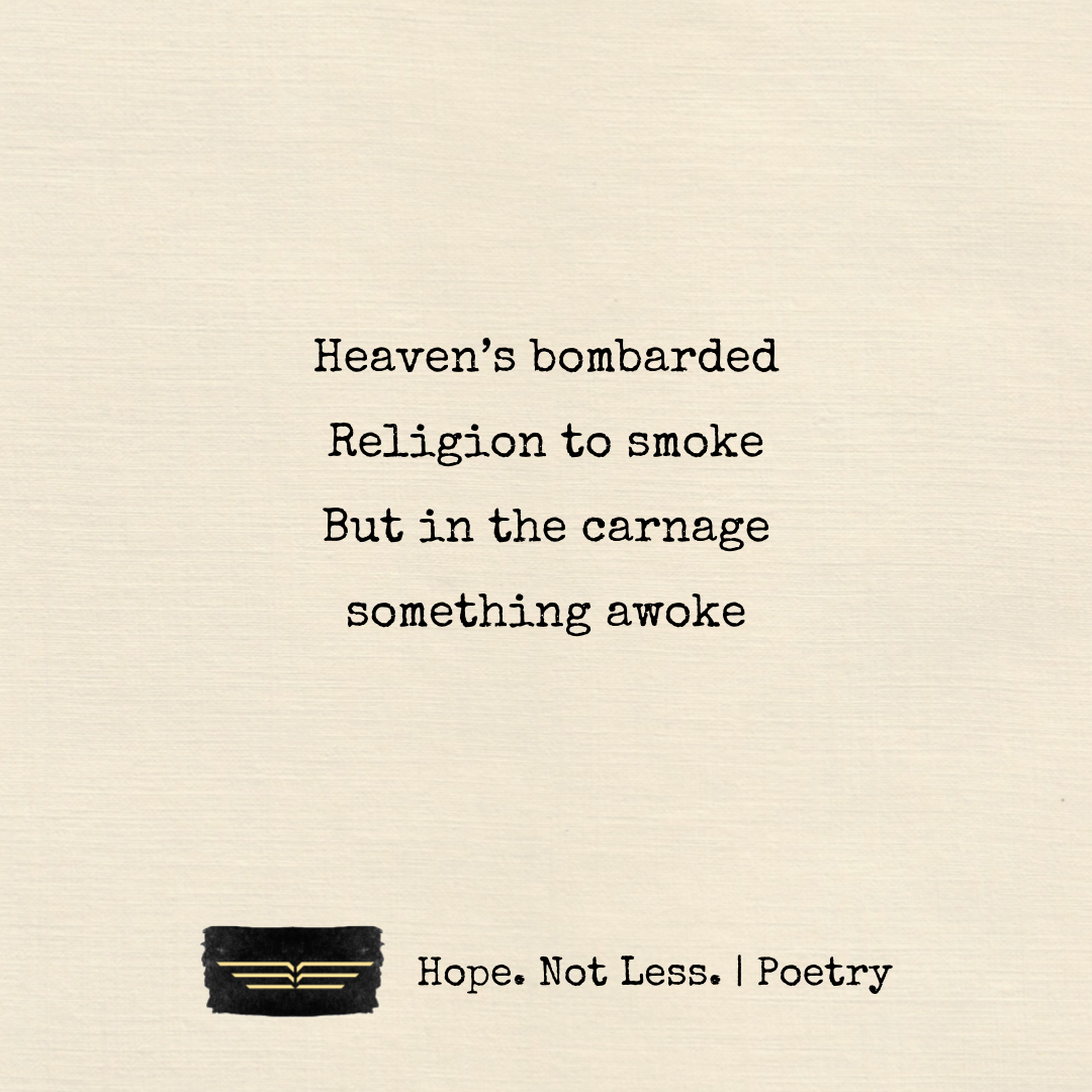Heaven’s bombarded. Religion to smoke. But in the carnage, something awoke.