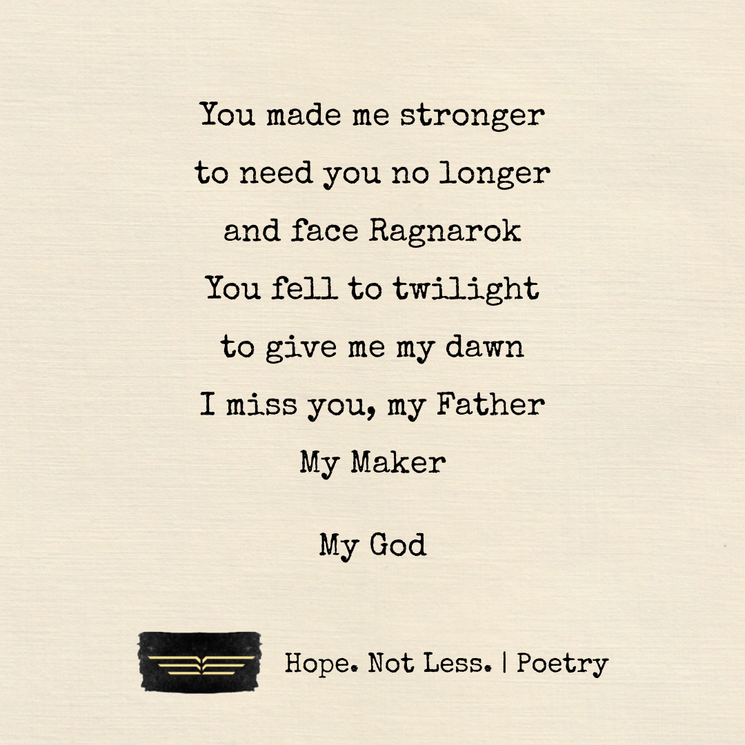 You made me stronger to need you no longer, and face Ragnarok. You fell to twilight, to give me my dawn. I miss you, my Father, My Maker. My God.