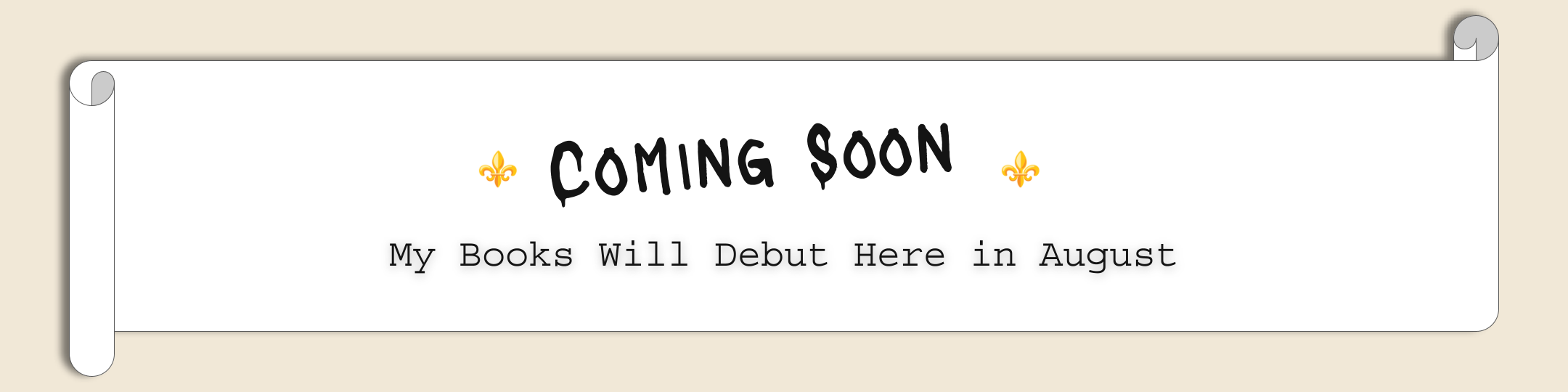 Image of important announcement: COMING SOON. My books will debut here in August.